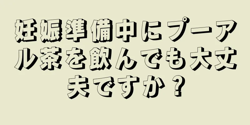 妊娠準備中にプーアル茶を飲んでも大丈夫ですか？