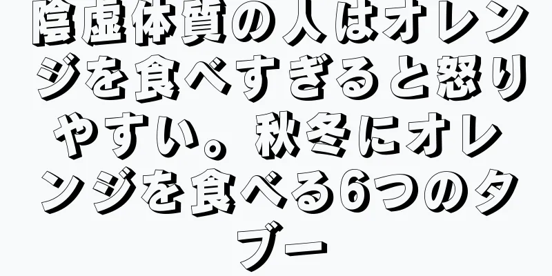 陰虚体質の人はオレンジを食べすぎると怒りやすい。秋冬にオレンジを食べる6つのタブー