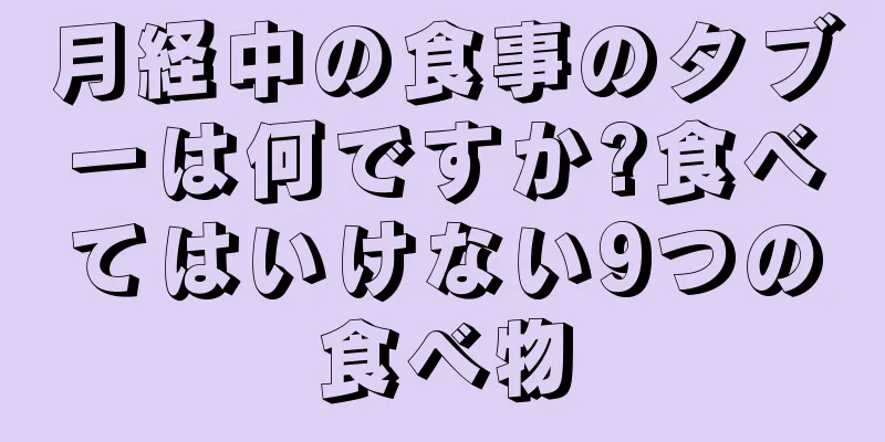 月経中の食事のタブーは何ですか?食べてはいけない9つの食べ物