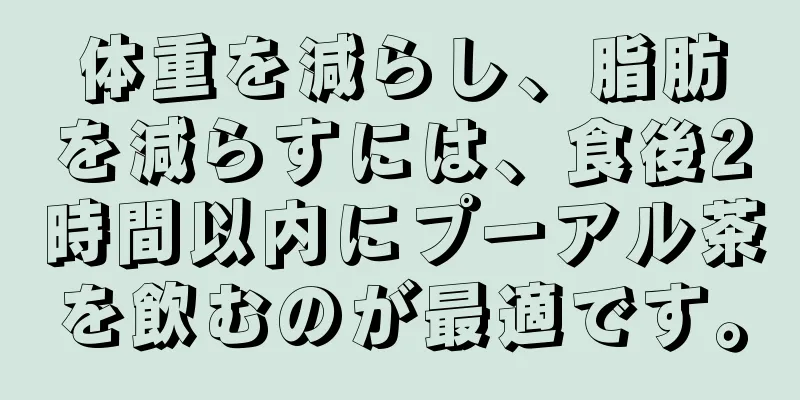 体重を減らし、脂肪を減らすには、食後2時間以内にプーアル茶を飲むのが最適です。