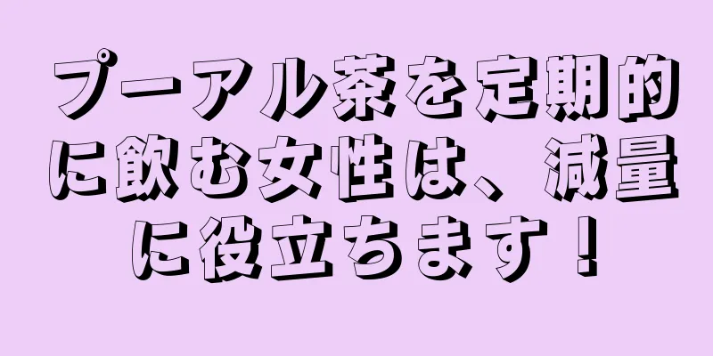 プーアル茶を定期的に飲む女性は、減量に役立ちます！