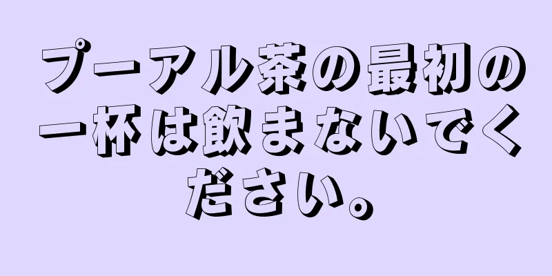 プーアル茶の最初の一杯は飲まないでください。