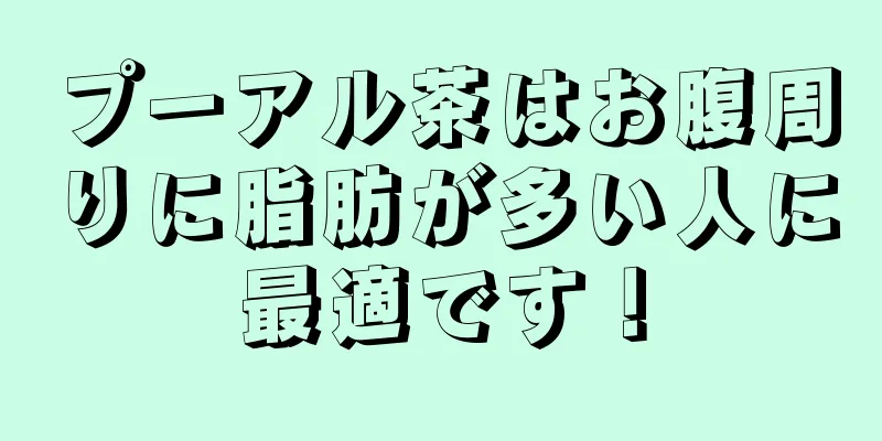 プーアル茶はお腹周りに脂肪が多い人に最適です！