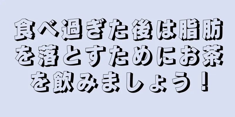 食べ過ぎた後は脂肪を落とすためにお茶を飲みましょう！