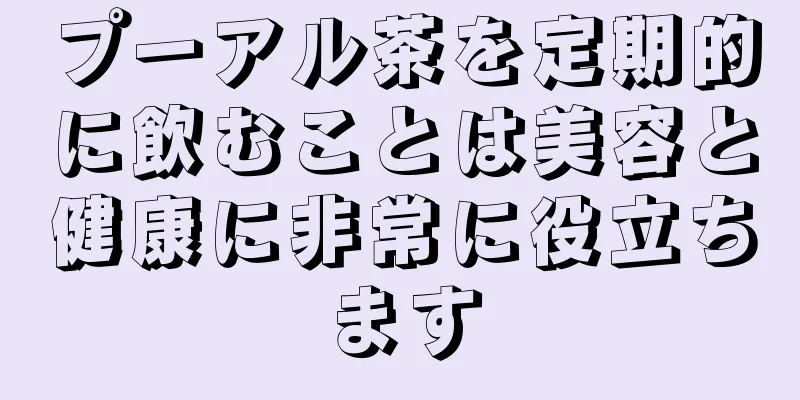 プーアル茶を定期的に飲むことは美容と健康に非常に役立ちます