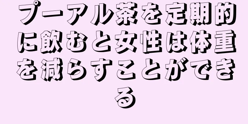 プーアル茶を定期的に飲むと女性は体重を減らすことができる