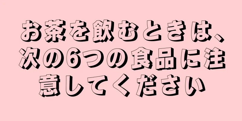 お茶を飲むときは、次の6つの食品に注意してください