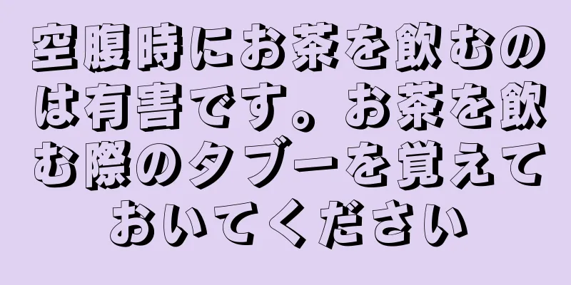 空腹時にお茶を飲むのは有害です。お茶を飲む際のタブーを覚えておいてください