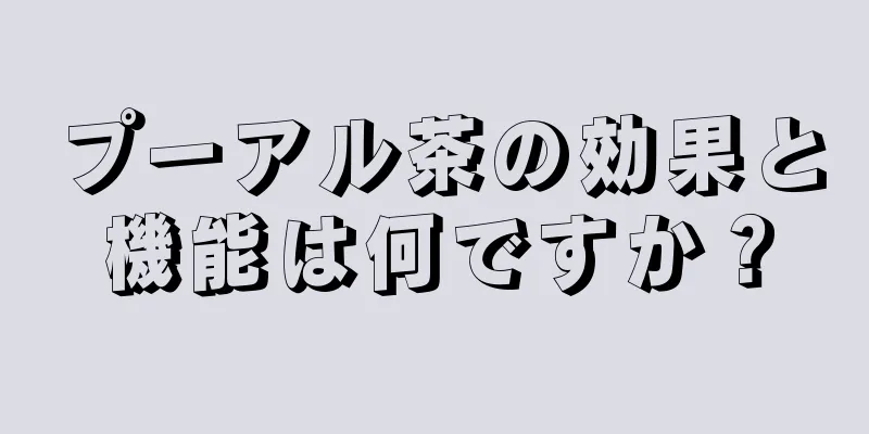 プーアル茶の効果と機能は何ですか？