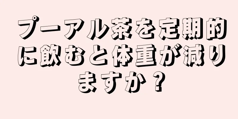 プーアル茶を定期的に飲むと体重が減りますか？