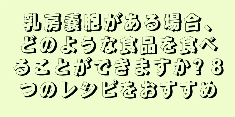 乳房嚢胞がある場合、どのような食品を食べることができますか? 8つのレシピをおすすめ