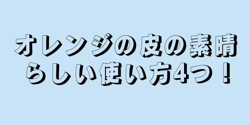 オレンジの皮の素晴らしい使い方4つ！