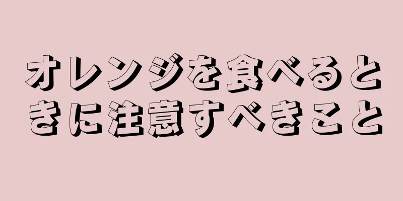 オレンジを食べるときに注意すべきこと