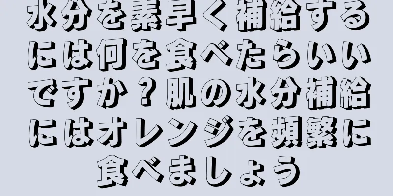 水分を素早く補給するには何を食べたらいいですか？肌の水分補給にはオレンジを頻繁に食べましょう