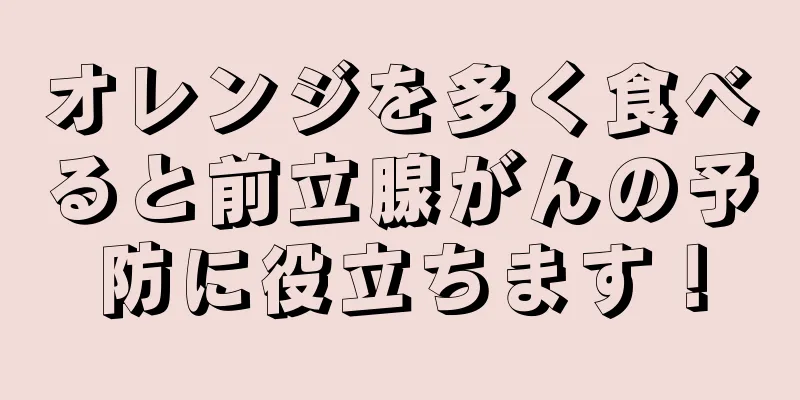 オレンジを多く食べると前立腺がんの予防に役立ちます！