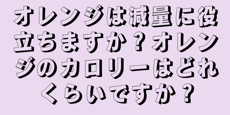 オレンジは減量に役立ちますか？オレンジのカロリーはどれくらいですか？