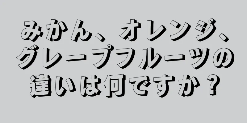 みかん、オレンジ、グレープフルーツの違いは何ですか？