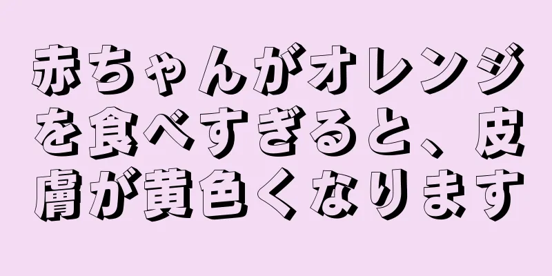 赤ちゃんがオレンジを食べすぎると、皮膚が黄色くなります