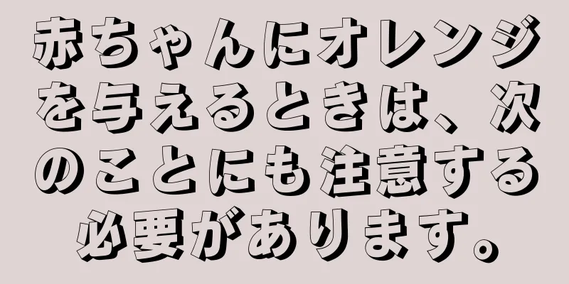 赤ちゃんにオレンジを与えるときは、次のことにも注意する必要があります。