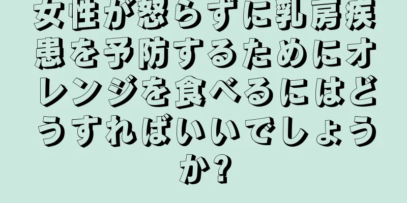 女性が怒らずに乳房疾患を予防するためにオレンジを食べるにはどうすればいいでしょうか?