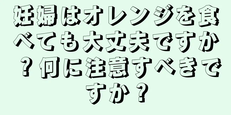 妊婦はオレンジを食べても大丈夫ですか？何に注意すべきですか？