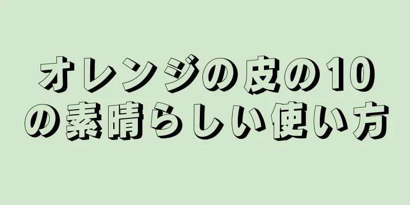 オレンジの皮の10の素晴らしい使い方