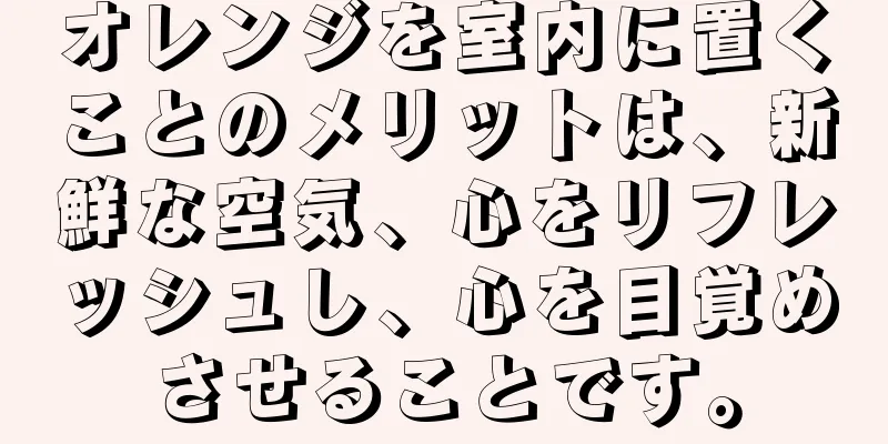 オレンジを室内に置くことのメリットは、新鮮な空気、心をリフレッシュし、心を目覚めさせることです。