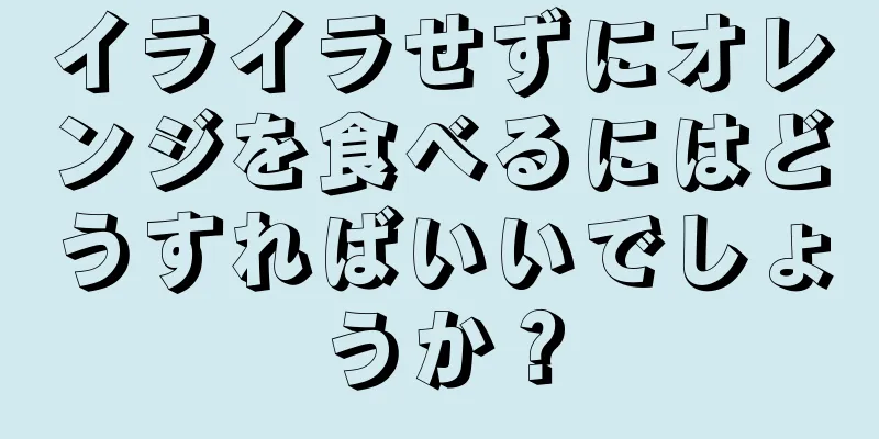 イライラせずにオレンジを食べるにはどうすればいいでしょうか？