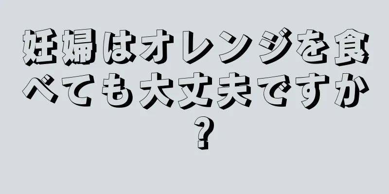 妊婦はオレンジを食べても大丈夫ですか？