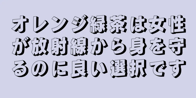 オレンジ緑茶は女性が放射線から身を守るのに良い選択です