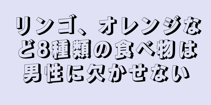 リンゴ、オレンジなど8種類の食べ物は男性に欠かせない