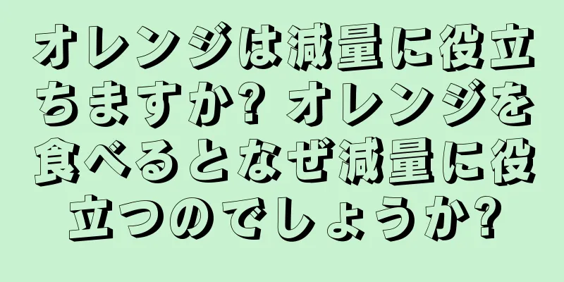 オレンジは減量に役立ちますか? オレンジを食べるとなぜ減量に役立つのでしょうか?