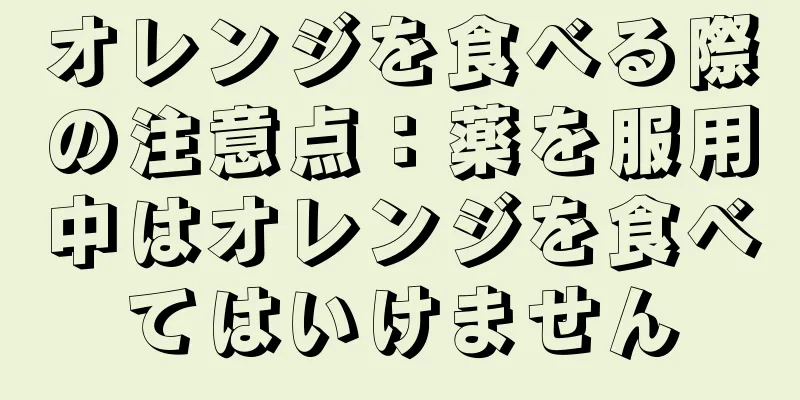 オレンジを食べる際の注意点：薬を服用中はオレンジを食べてはいけません