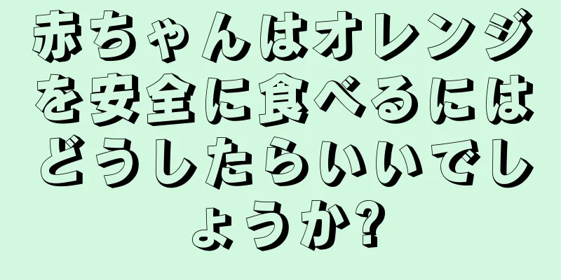 赤ちゃんはオレンジを安全に食べるにはどうしたらいいでしょうか?