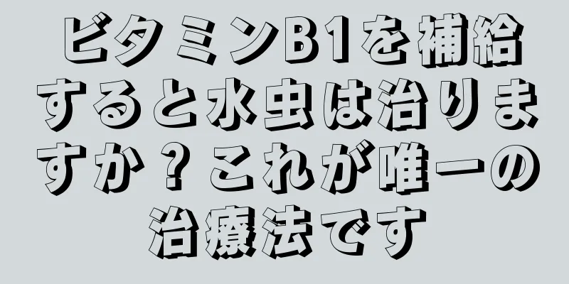 ビタミンB1を補給すると水虫は治りますか？これが唯一の治療法です