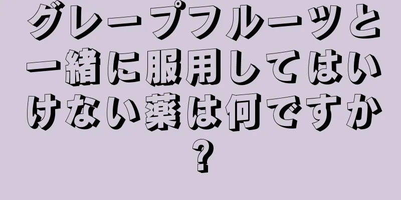 グレープフルーツと一緒に服用してはいけない薬は何ですか?