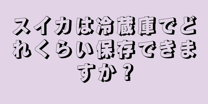 スイカは冷蔵庫でどれくらい保存できますか？