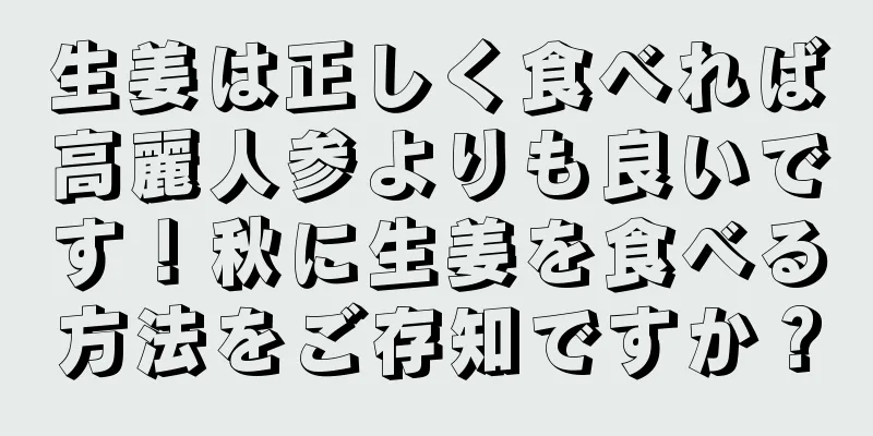 生姜は正しく食べれば高麗人参よりも良いです！秋に生姜を食べる方法をご存知ですか？