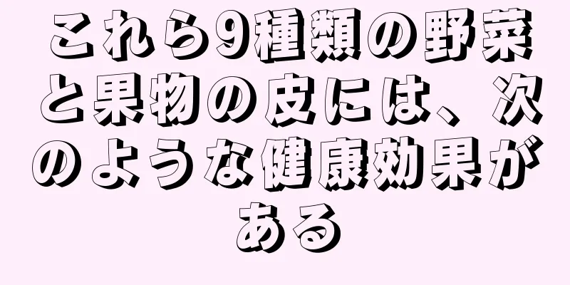 これら9種類の野菜と果物の皮には、次のような健康効果がある