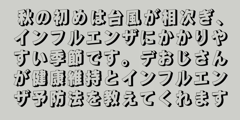 秋の初めは台風が相次ぎ、インフルエンザにかかりやすい季節です。デおじさんが健康維持とインフルエンザ予防法を教えてくれます