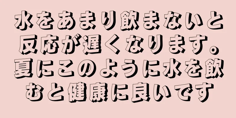 水をあまり飲まないと反応が遅くなります。夏にこのように水を飲むと健康に良いです
