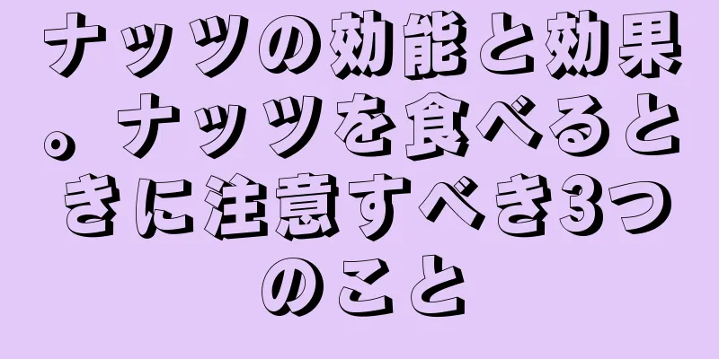 ナッツの効能と効果。ナッツを食べるときに注意すべき3つのこと