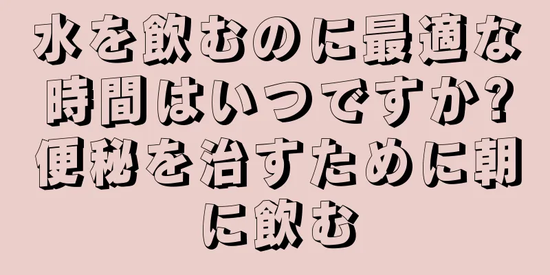 水を飲むのに最適な時間はいつですか?便秘を治すために朝に飲む