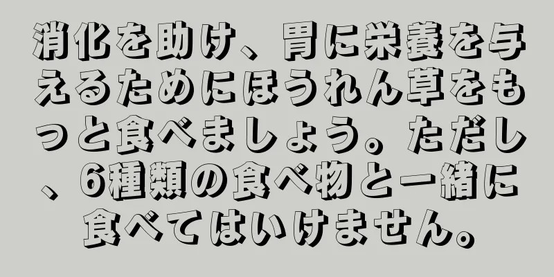 消化を助け、胃に栄養を与えるためにほうれん草をもっと食べましょう。ただし、6種類の食べ物と一緒に食べてはいけません。