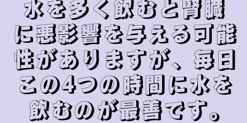 水を多く飲むと腎臓に悪影響を与える可能性がありますが、毎日この4つの時間に水を飲むのが最善です。