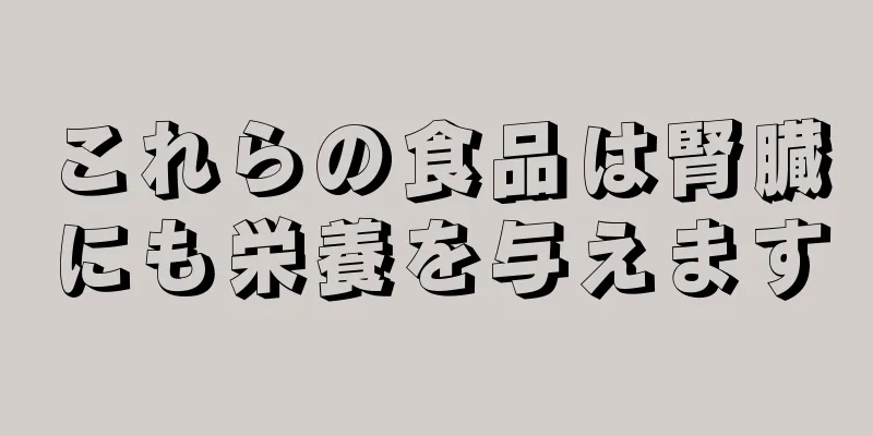 これらの食品は腎臓にも栄養を与えます