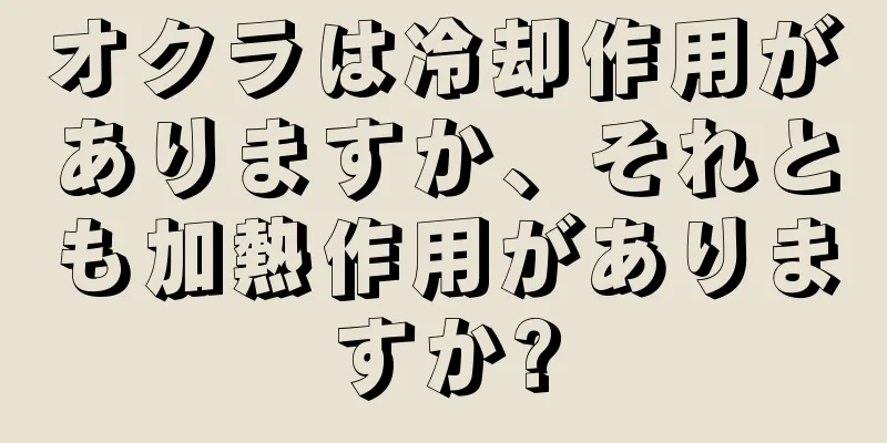 オクラは冷却作用がありますか、それとも加熱作用がありますか?