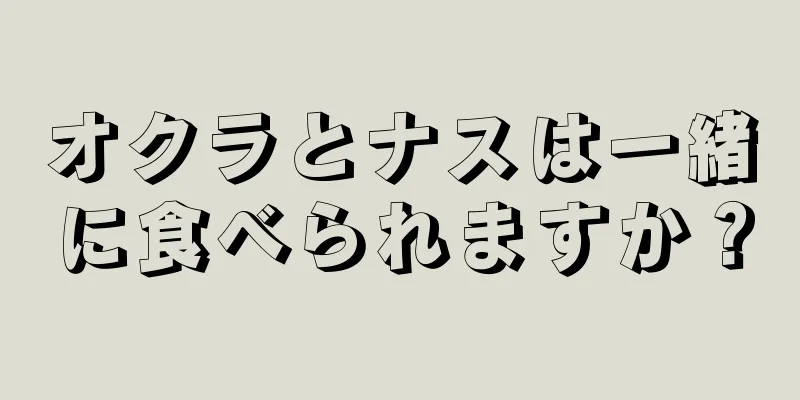 オクラとナスは一緒に食べられますか？