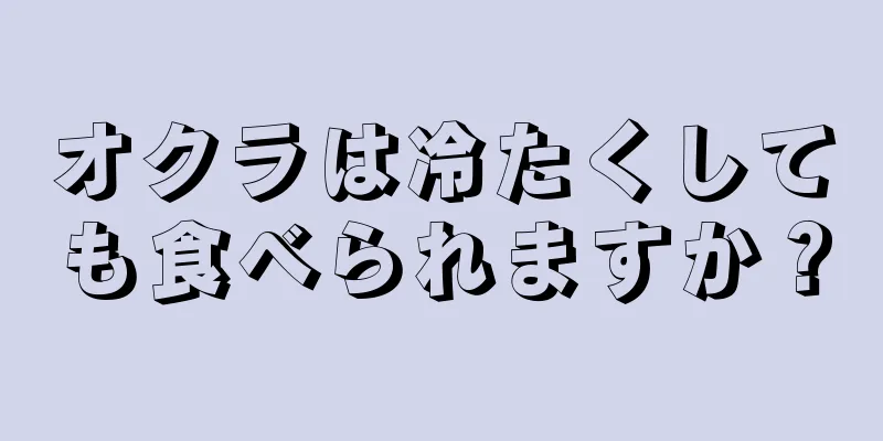 オクラは冷たくしても食べられますか？