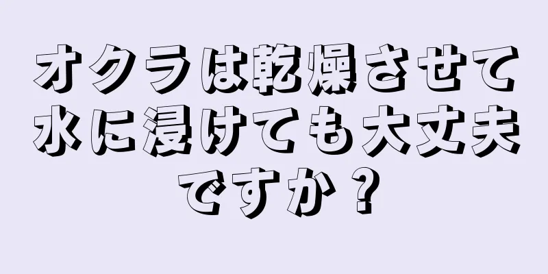 オクラは乾燥させて水に浸けても大丈夫ですか？